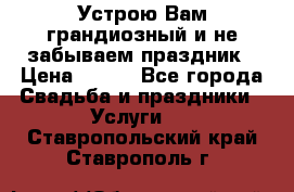Устрою Вам грандиозный и не забываем праздник › Цена ­ 900 - Все города Свадьба и праздники » Услуги   . Ставропольский край,Ставрополь г.